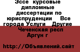 Эссе, курсовые, дипломные, диссертации по юриспруденции! - Все города Услуги » Другие   . Чеченская респ.,Аргун г.